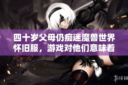 四十岁父母仍痴迷魔兽世界怀旧服，游戏对他们意味着什么