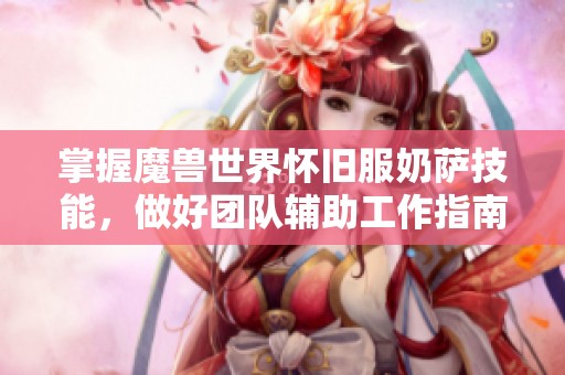 掌握魔兽世界怀旧服奶萨技能，做好团队辅助工作指南