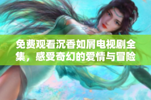 免费观看沉香如屑电视剧全集，感受奇幻的爱情与冒险故事