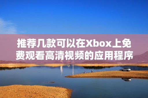 推荐几款可以在Xbox上免费观看高清视频的应用程序