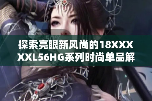 探索亮眼新风尚的18XXXXXL56HG系列时尚单品解析