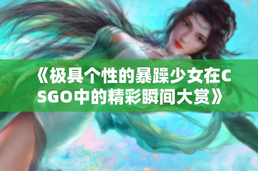 《极具个性的暴躁少女在CSGO中的精彩瞬间大赏》