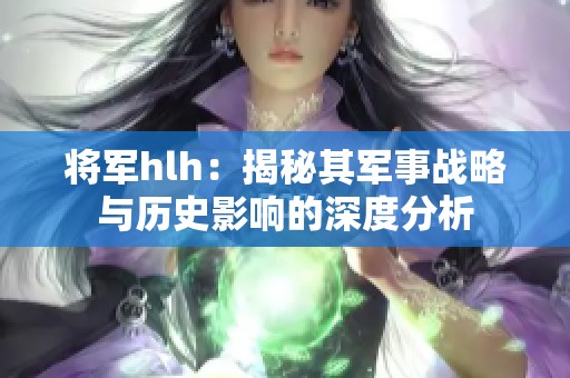 将军hlh：揭秘其军事战略与历史影响的深度分析