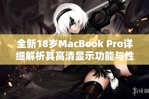 全新18岁MacBook Pro详细解析其高清显示功能与性能优势