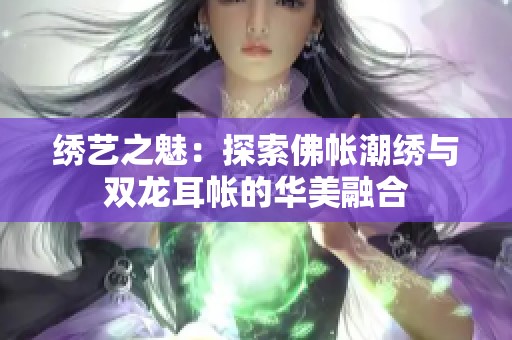 绣艺之魅：探索佛帐潮绣与双龙耳帐的华美融合