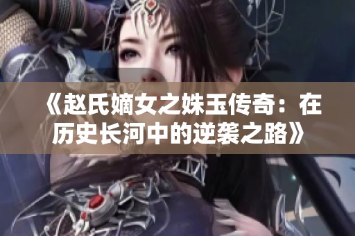 《赵氏嫡女之姝玉传奇：在历史长河中的逆袭之路》