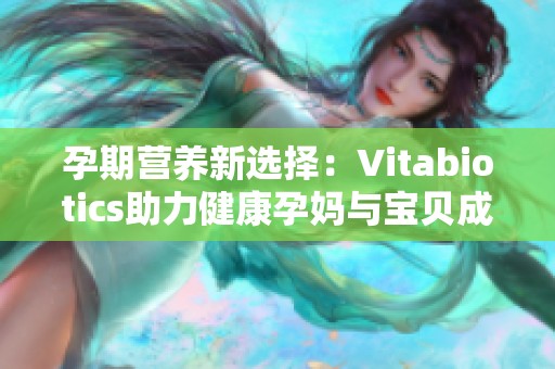 孕期营养新选择：Vitabiotics助力健康孕妈与宝贝成长