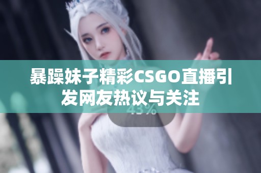 暴躁妹子精彩CSGO直播引发网友热议与关注