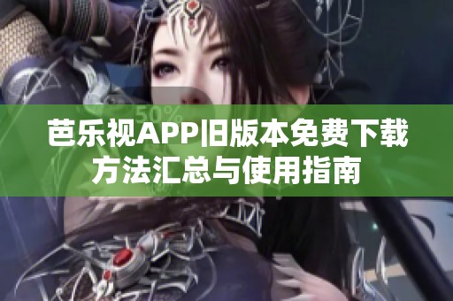 芭乐视APP旧版本免费下载方法汇总与使用指南