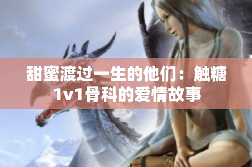 甜蜜渡过一生的他们：触糖1v1骨科的爱情故事