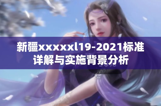 新疆xxxxxl19-2021标准详解与实施背景分析