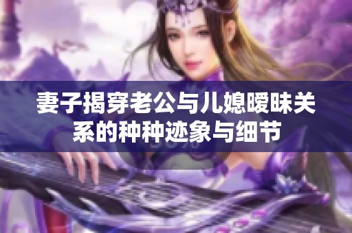 妻子揭穿老公与儿媳暧昧关系的种种迹象与细节