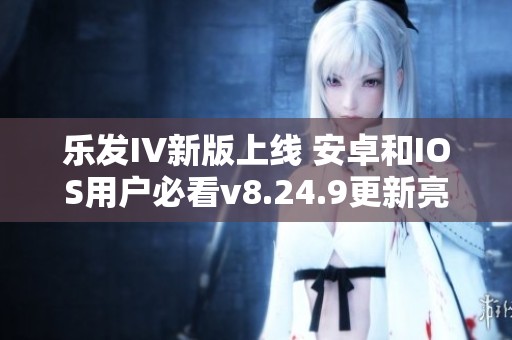 乐发IV新版上线 安卓和IOS用户必看v8.24.9更新亮点解析