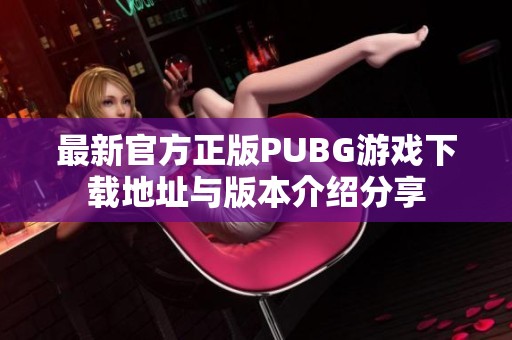 最新官方正版PUBG游戏下载地址与版本介绍分享