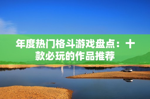 年度热门格斗游戏盘点：十款必玩的作品推荐