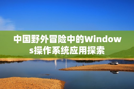 中国野外冒险中的Windows操作系统应用探索