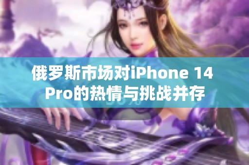 俄罗斯市场对iPhone 14 Pro的热情与挑战并存