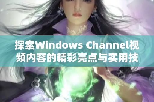 探索Windows Channel视频内容的精彩亮点与实用技巧