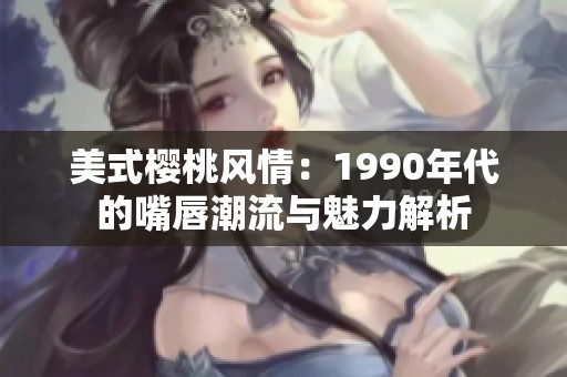 美式樱桃风情：1990年代的嘴唇潮流与魅力解析