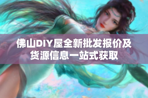 佛山DIY屋全新批发报价及货源信息一站式获取