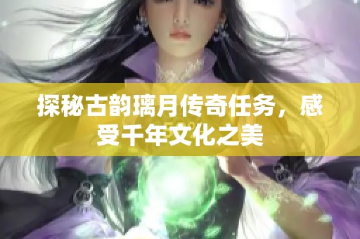 探秘古韵璃月传奇任务，感受千年文化之美