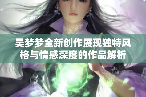 吴梦梦全新创作展现独特风格与情感深度的作品解析