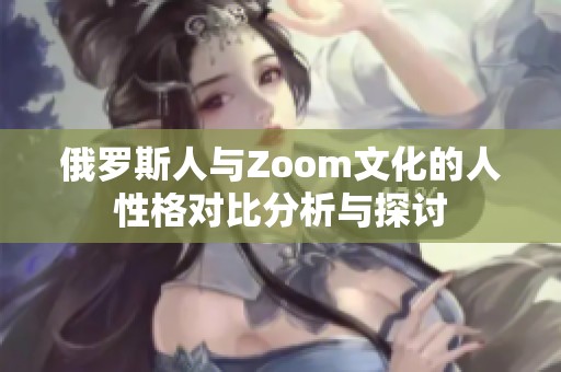 俄罗斯人与Zoom文化的人性格对比分析与探讨