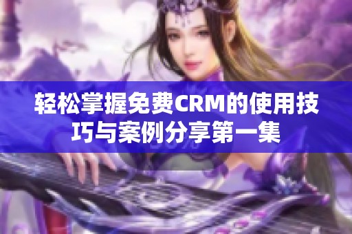 轻松掌握免费CRM的使用技巧与案例分享第一集