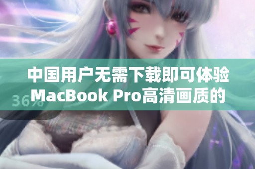 中国用户无需下载即可体验MacBook Pro高清画质的秘密