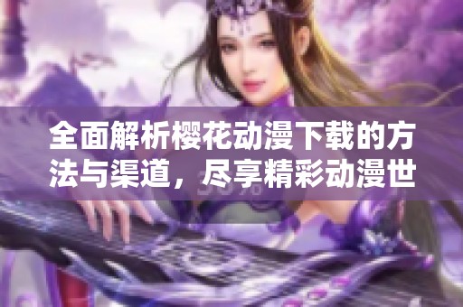 全面解析樱花动漫下载的方法与渠道，尽享精彩动漫世界