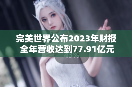 完美世界公布2023年财报 全年营收达到77.91亿元