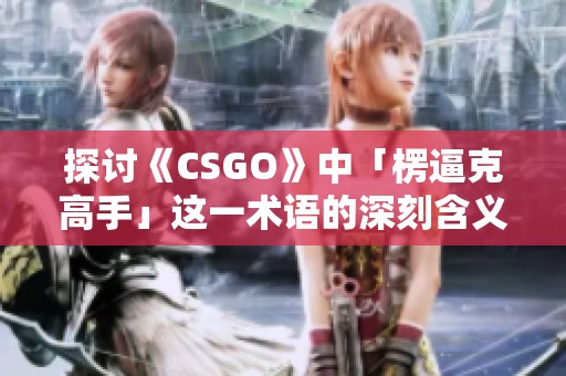 探讨《CSGO》中「楞逼克高手」这一术语的深刻含义