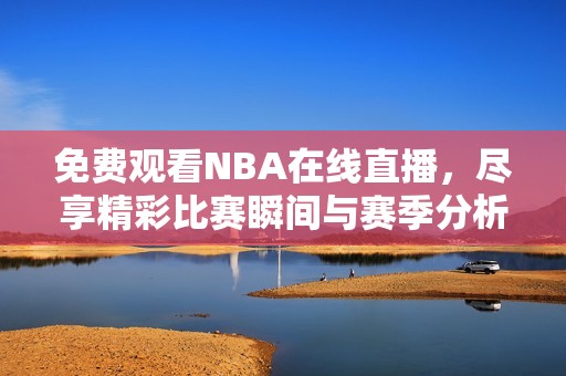 免费观看NBA在线直播，尽享精彩比赛瞬间与赛季分析