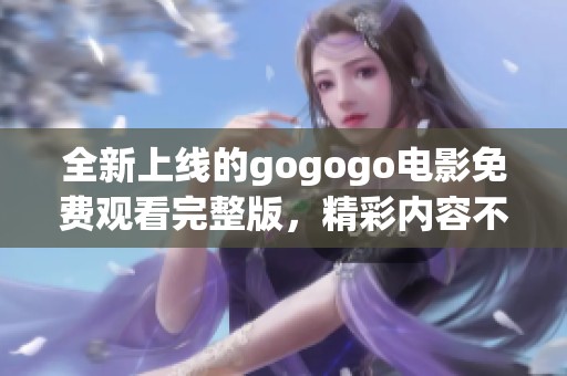 全新上线的gogogo电影免费观看完整版，精彩内容不容错过