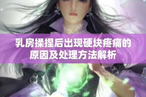 乳房揉捏后出现硬块疼痛的原因及处理方法解析