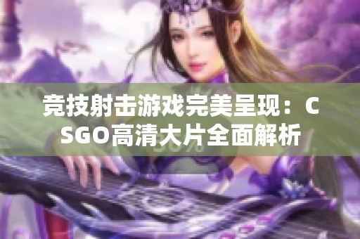 竞技射击游戏完美呈现：CSGO高清大片全面解析