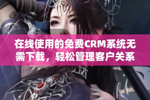 在线使用的免费CRM系统无需下载，轻松管理客户关系