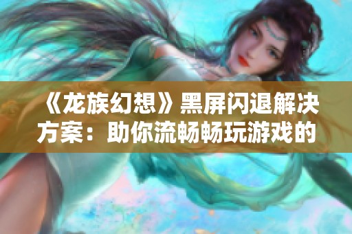 《龙族幻想》黑屏闪退解决方案：助你流畅畅玩游戏的实用指南