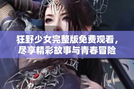 狂野少女完整版免费观看，尽享精彩故事与青春冒险