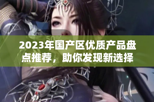 2023年国产区优质产品盘点推荐，助你发现新选择