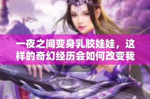 一夜之间变身乳胶娃娃，这样的奇幻经历会如何改变我的生活