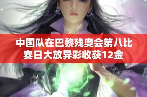 中国队在巴黎残奥会第八比赛日大放异彩收获12金