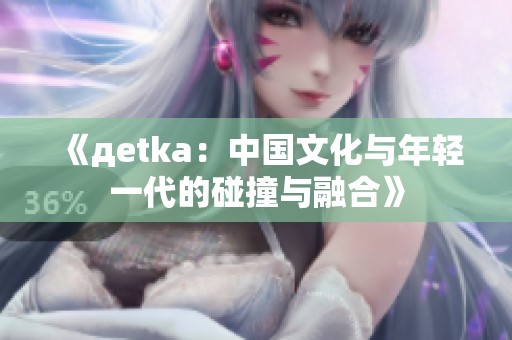 《дetka：中国文化与年轻一代的碰撞与融合》