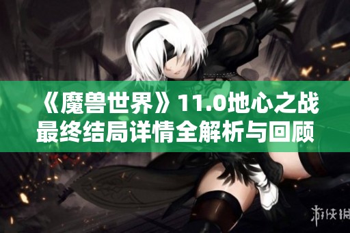 《魔兽世界》11.0地心之战最终结局详情全解析与回顾