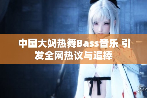 中国大妈热舞Bass音乐 引发全网热议与追捧