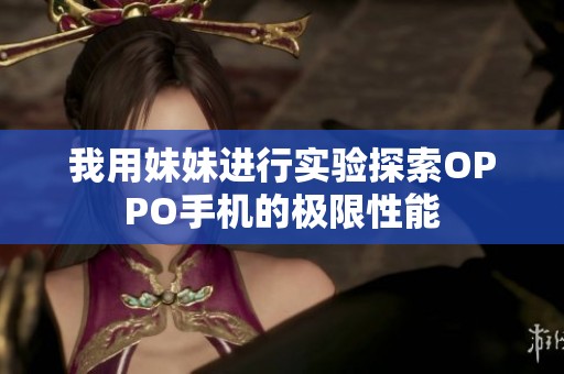 我用妹妹进行实验探索OPPO手机的极限性能