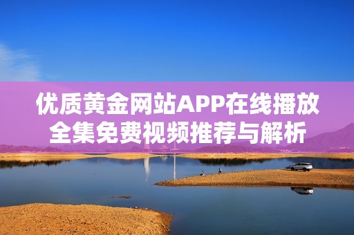 优质黄金网站APP在线播放全集免费视频推荐与解析