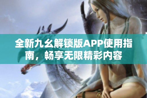 全新九幺解锁版APP使用指南，畅享无限精彩内容