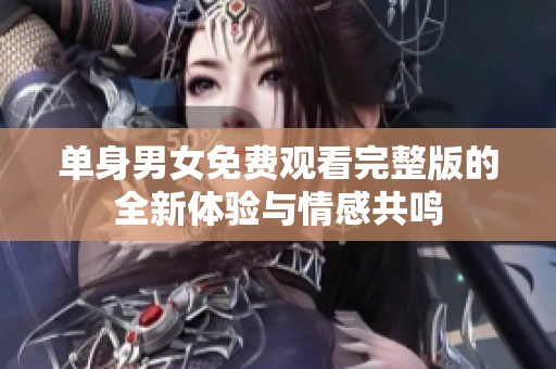 单身男女免费观看完整版的全新体验与情感共鸣