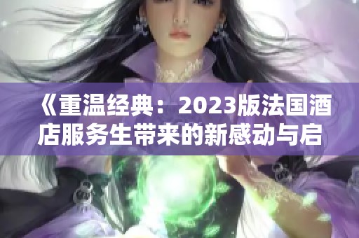 《重温经典：2023版法国酒店服务生带来的新感动与启示》